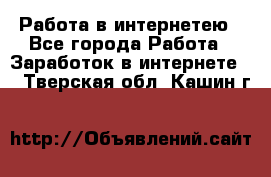 Работа в интернетею - Все города Работа » Заработок в интернете   . Тверская обл.,Кашин г.